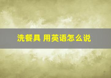 洗餐具 用英语怎么说